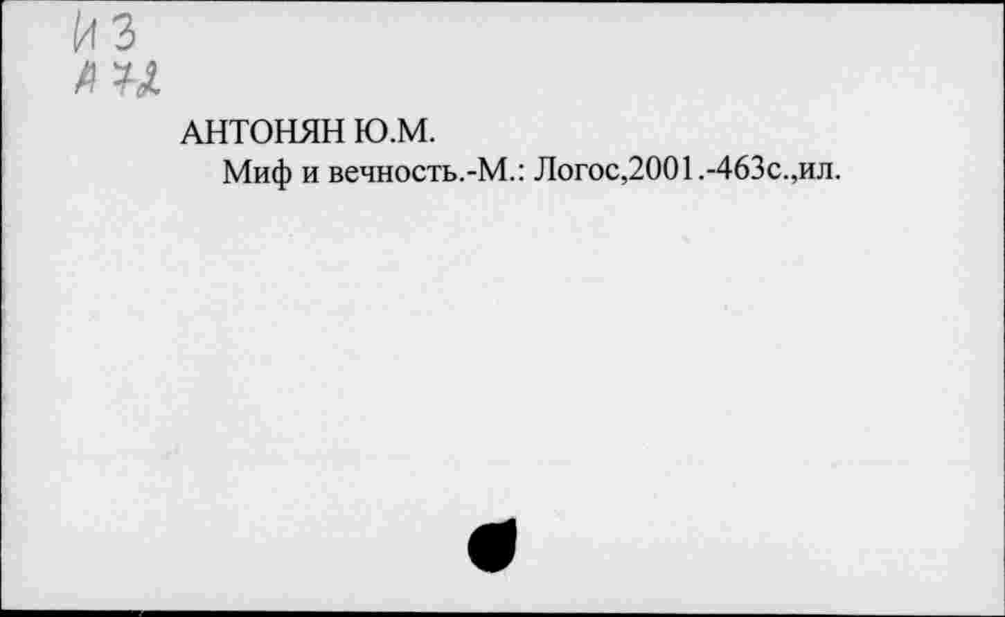 ﻿ЙЗ
и
АНТОНЯН Ю.М.
Миф и вечность.-М.: Логос,2001 .-463с.,ил.